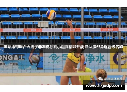 国际排球联合会男子非洲锦标赛小组赛精彩开战 各队激烈角逐晋级名额