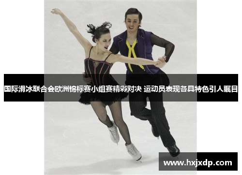 国际滑冰联合会欧洲锦标赛小组赛精彩对决 运动员表现各具特色引人瞩目 国际滑冰联合会欧洲锦标赛小组赛精彩对决 运动员表现各具特色引人瞩目
