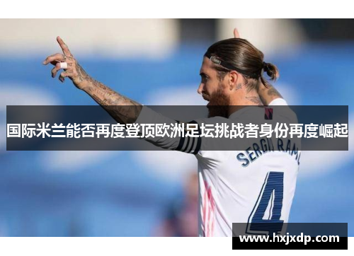 国际米兰能否再度登顶欧洲足坛挑战者身份再度崛起