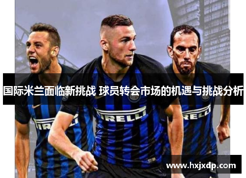 国际米兰面临新挑战 球员转会市场的机遇与挑战分析