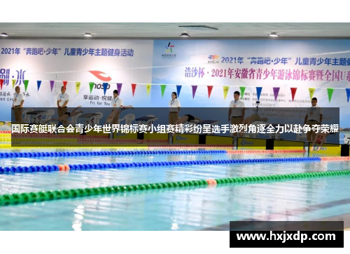 国际赛艇联合会青少年世界锦标赛小组赛精彩纷呈选手激烈角逐全力以赴争夺荣耀 国际赛艇联合会青少年世界锦标赛小组赛精彩纷呈选手激烈角逐全力以赴争夺荣耀