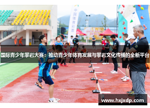 国际青少年攀岩大赛：推动青少年体育发展与攀岩文化传播的全新平台