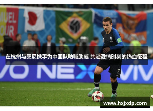 在杭州与桑尼携手为中国队呐喊助威 共赴激情时刻的热血征程 在杭州与桑尼携手为中国队呐喊助威 共赴激情时刻的热血征程