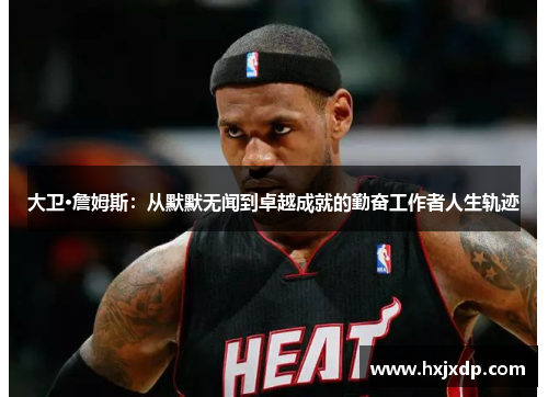 大卫·詹姆斯:从默默无闻到卓越成就的勤奋工作者人生轨迹 大卫·詹姆斯:从默默无闻到卓越成就的勤奋工作者人生轨迹