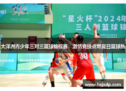 大洋洲青少年三对三篮球锦标赛:激情竞技点燃夏日篮球热 大洋洲青少年三对三篮球锦标赛:激情竞技点燃夏日篮球热
