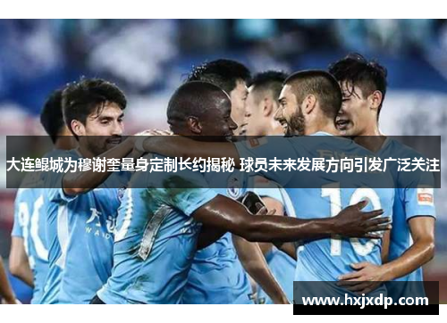 大连鲲城为穆谢奎量身定制长约揭秘 球员未来发展方向引发广泛关注 大连鲲城为穆谢奎量身定制长约揭秘 球员未来发展方向引发广泛关注