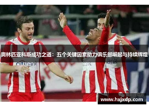 奥林匹亚科斯成功之道:五个关键因素助力俱乐部崛起与持续辉煌 奥林匹亚科斯成功之道:五个关键因素助力俱乐部崛起与持续辉煌