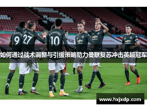 如何通过战术调整与引援策略助力曼联复苏冲击英超冠军 如何通过战术调整与引援策略助力曼联复苏冲击英超冠军