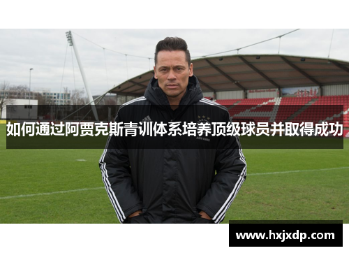 如何通过阿贾克斯青训体系培养顶级球员并取得成功