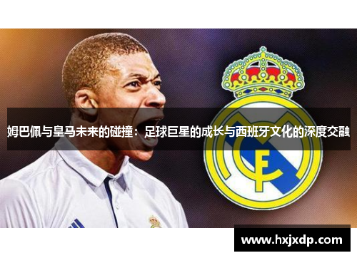 姆巴佩与皇马未来的碰撞：足球巨星的成长与西班牙文化的深度交融