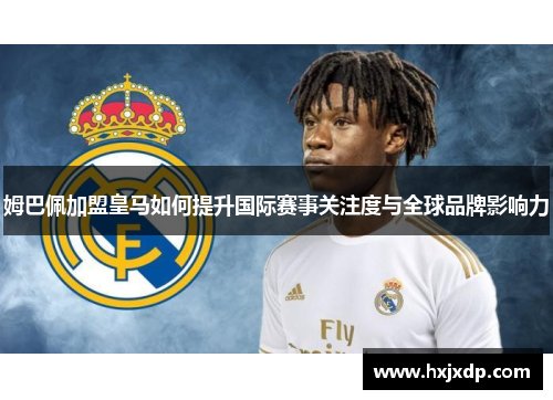 姆巴佩加盟皇马如何提升国际赛事关注度与全球品牌影响力