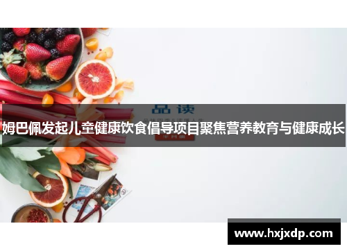 姆巴佩发起儿童健康饮食倡导项目聚焦营养教育与健康成长